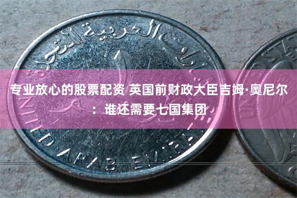 专业放心的股票配资 英国前财政大臣吉姆·奥尼尔：谁还需要七国集团