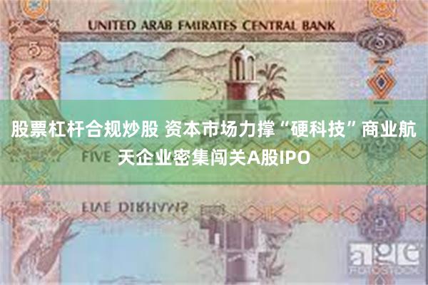 股票杠杆合规炒股 资本市场力撑“硬科技”商业航天企业密集闯关A股IPO