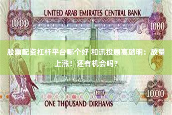 股票配资杠杆平台哪个好 和讯投顾高璐明：放量上涨！还有机会吗？
