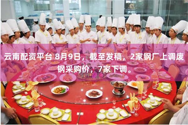 云南配资平台 8月9日，截至发稿，2家钢厂上调废钢采购价，7家下调。