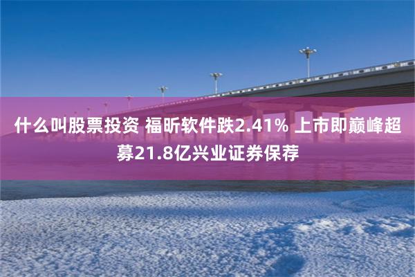 什么叫股票投资 福昕软件跌2.41% 上市即巅峰超募21.8亿兴业证券保荐