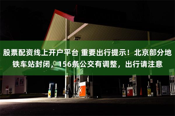股票配资线上开户平台 重要出行提示！北京部分地铁车站封闭，156条公交有调整，出行请注意