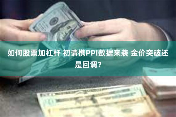 如何股票加杠杆 初请携PPI数据来袭 金价突破还是回调？