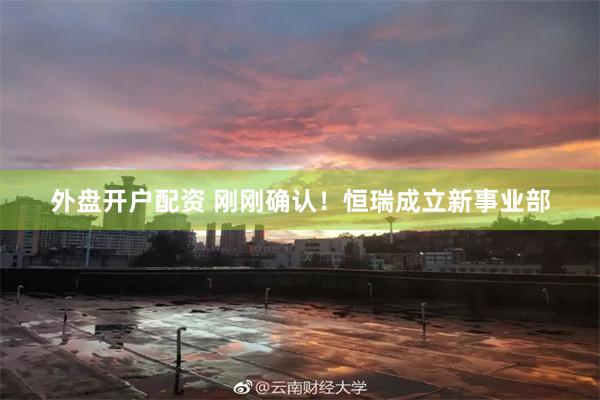 外盘开户配资 刚刚确认！恒瑞成立新事业部