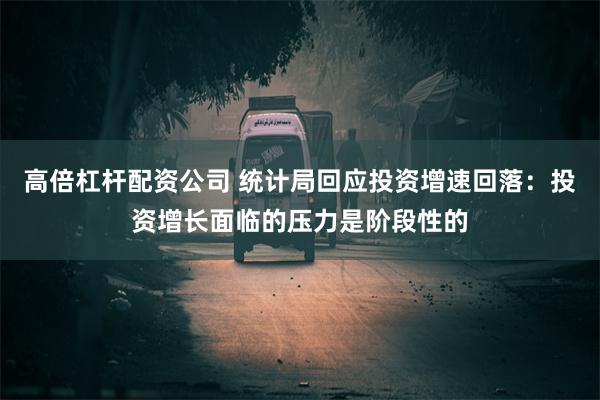 高倍杠杆配资公司 统计局回应投资增速回落：投资增长面临的压力是阶段性的