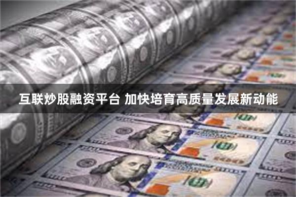 互联炒股融资平台 加快培育高质量发展新动能