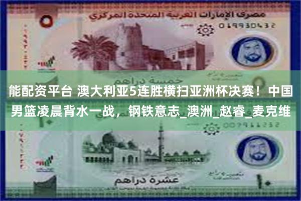 能配资平台 澳大利亚5连胜横扫亚洲杯决赛！中国男篮凌晨背水一战，钢铁意志_澳洲_赵睿_麦克维