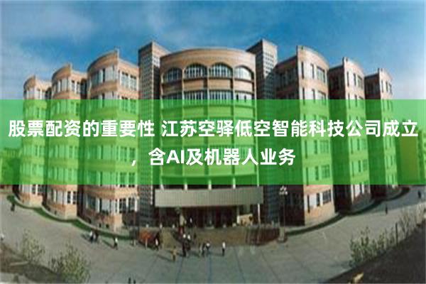 股票配资的重要性 江苏空驿低空智能科技公司成立，含AI及机器人业务