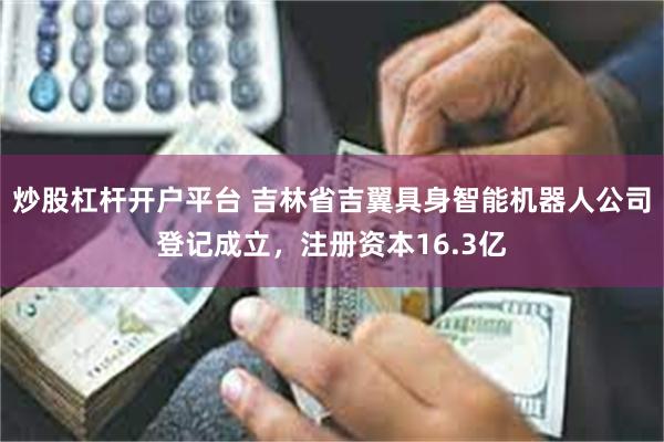 炒股杠杆开户平台 吉林省吉翼具身智能机器人公司登记成立，注册资本16.3亿