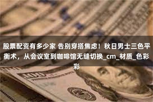 股票配资有多少家 告别穿搭焦虑！秋日男士三色平衡术，从会议室到咖啡馆无缝切换_cm_材质_色彩