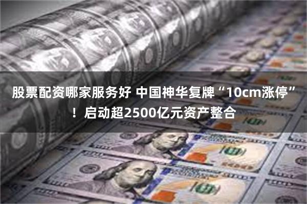 股票配资哪家服务好 中国神华复牌“10cm涨停”！启动超2500亿元资产整合