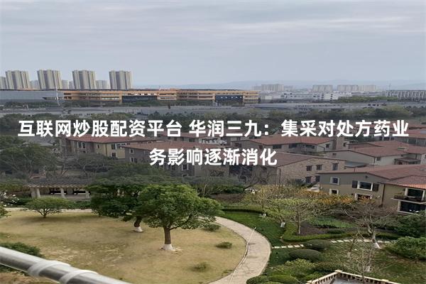 互联网炒股配资平台 华润三九：集采对处方药业务影响逐渐消化
