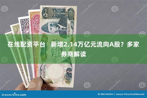 在线配资平台   新增2.14万亿元流向A股？多家券商解读