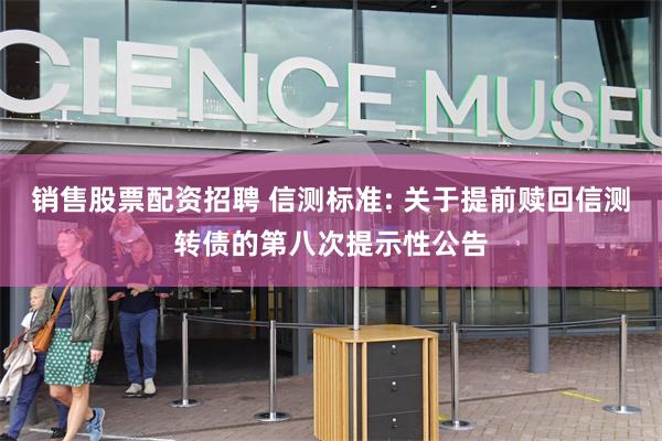 销售股票配资招聘 信测标准: 关于提前赎回信测转债的第八次提示性公告