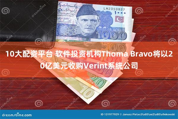 10大配资平台 软件投资机构Thoma Bravo将以20亿美元收购Verint系统公司