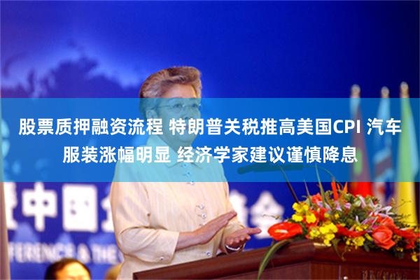 股票质押融资流程 特朗普关税推高美国CPI 汽车服装涨幅明显 经济学家建议谨慎降息