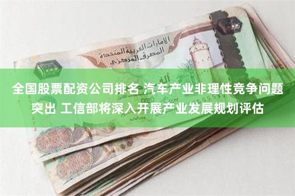 全国股票配资公司排名 汽车产业非理性竞争问题突出 工信部将深入开展产业发展规划评估