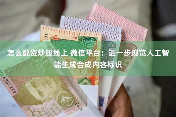 怎么配资炒股线上 微信平台：进一步规范人工智能生成合成内容标识