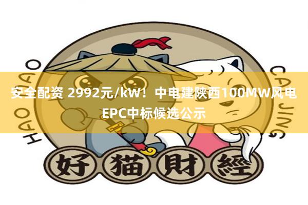 安全配资 2992元/kW！中电建陕西100MW风电EPC中标候选公示