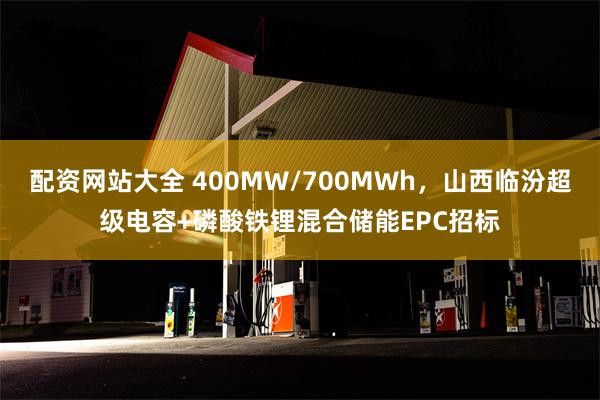 配资网站大全 400MW/700MWh，山西临汾超级电容+磷酸铁锂混合储能EPC招标