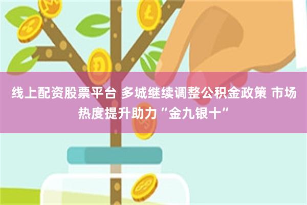 线上配资股票平台 多城继续调整公积金政策 市场热度提升助力“金九银十”