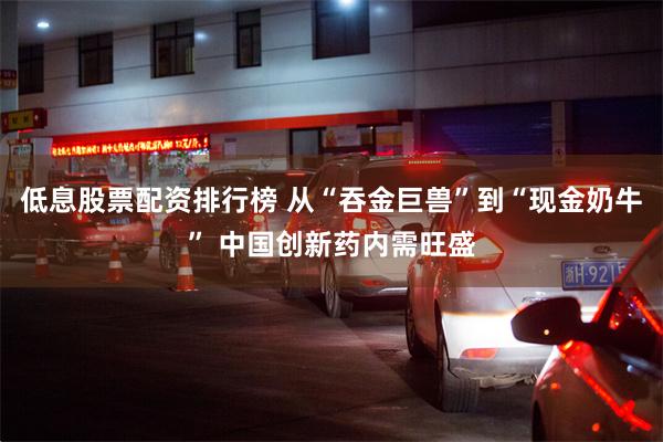低息股票配资排行榜 从“吞金巨兽”到“现金奶牛” 中国创新药内需旺盛