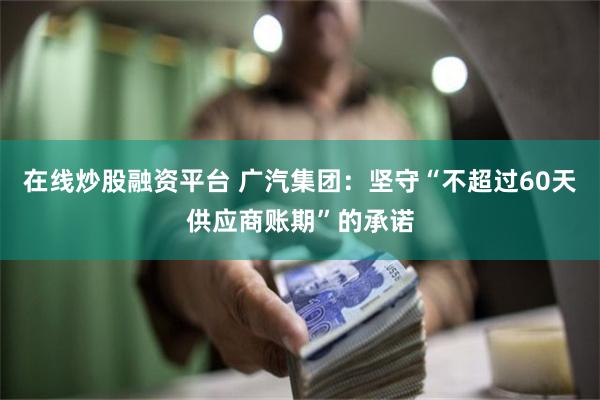 在线炒股融资平台 广汽集团：坚守“不超过60天供应商账期”的承诺