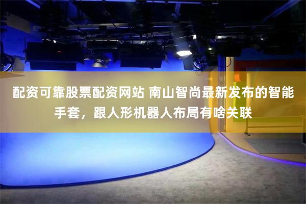 配资可靠股票配资网站 南山智尚最新发布的智能手套，跟人形机器人布局有啥关联
