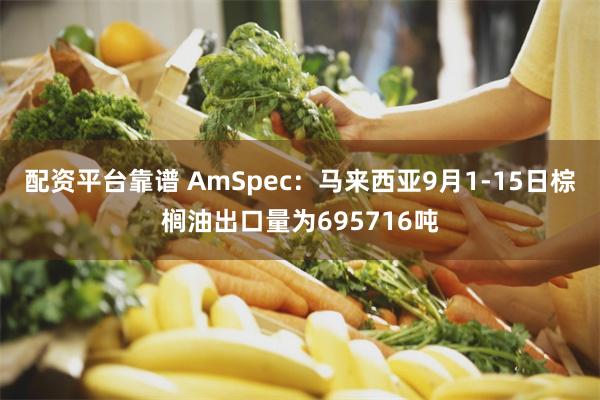 配资平台靠谱 AmSpec：马来西亚9月1-15日棕榈油出口量为695716吨